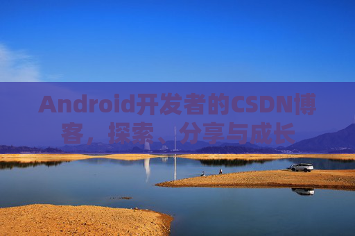 Android开发者的CSDN博客,探索、分享与成长